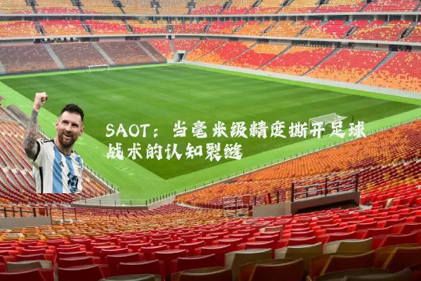 SAOT：当毫米级精度撕开足球战术的认知裂缝