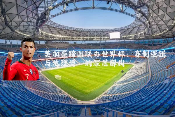美加墨跨国联办世界杯：赛制逻辑与地理博弈的深层解构