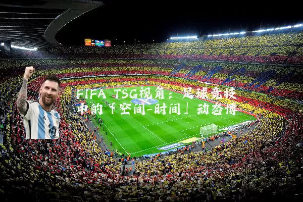 FIFA TSG视角：足球竞技中的「空间-时间」动态博弈