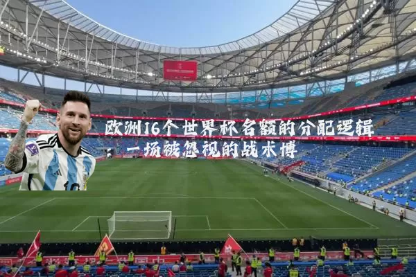 欧洲16个世界杯名额的分配逻辑：一场被忽视的战术博弈