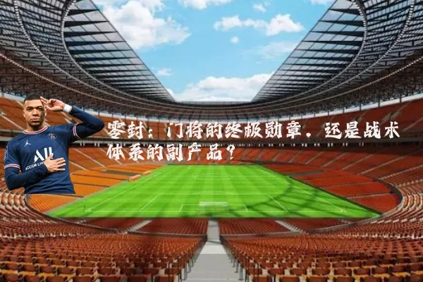零封:门将的终极勋章,还是战术体系的副产品?