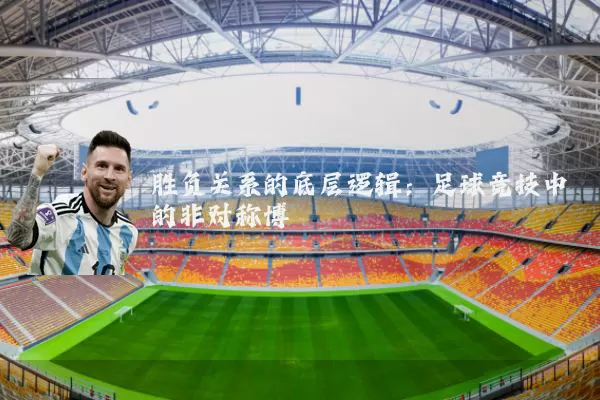 胜负关系的底层逻辑：足球竞技中的非对称博弈