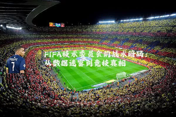 FIFA技术委员会的战术暗码：从数据迷雾到竞技真相