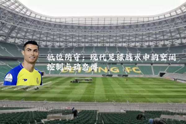 低位防守：现代足球战术中的空间控制与动态博弈