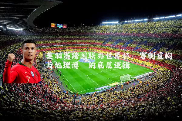 美加墨跨国联办世界杯：赛制重构与地理博弈的底层逻辑