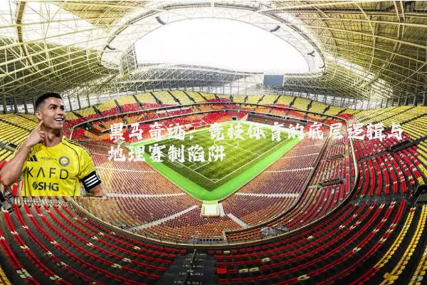 黑马奇迹:竞技体育的底层逻辑与地理赛制陷阱