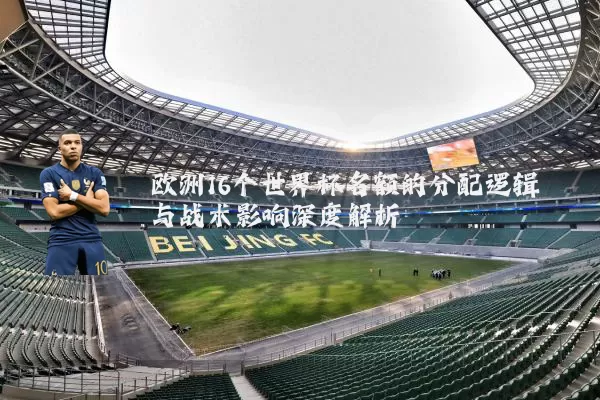 欧洲16个世界杯名额的分配逻辑与战术影响深度解析