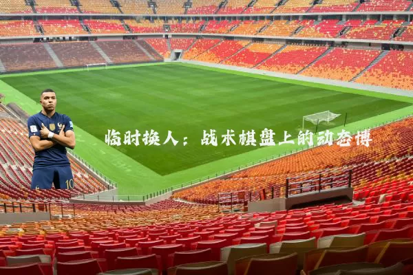 临时换人:战术棋盘上的动态博弈