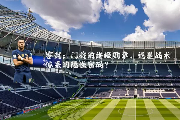 零封：门将的终极勋章，还是战术体系的隐性密码？