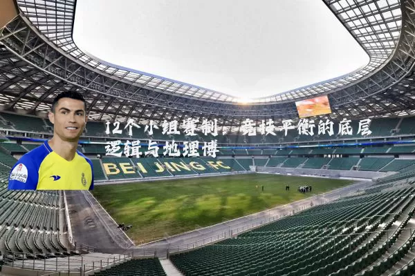 12个小组赛制:竞技平衡的底层逻辑与地理博弈