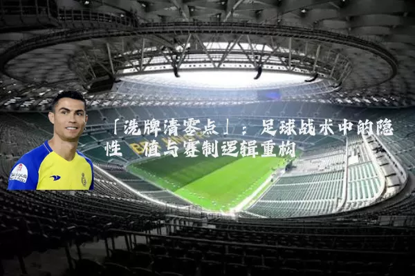 「洗牌清零点」：足球战术中的隐性阈值与赛制逻辑重构