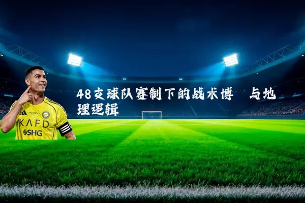 48支球队赛制下的战术博弈与地理逻辑