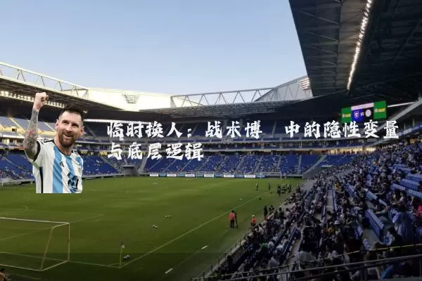 临时换人：战术博弈中的隐性变量与底层逻辑